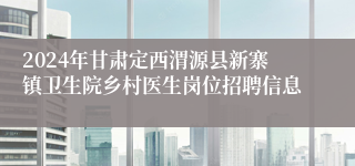 2024年甘肃定西渭源县新寨镇卫生院乡村医生岗位招聘信息