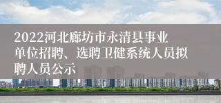 2022河北廊坊市永清县事业单位招聘、选聘卫健系统人员拟聘人员公示