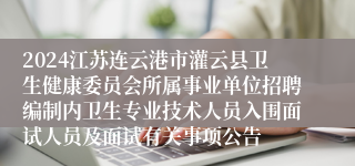 2024江苏连云港市灌云县卫生健康委员会所属事业单位招聘编制内卫生专业技术人员入围面试人员及面试有关事项公告