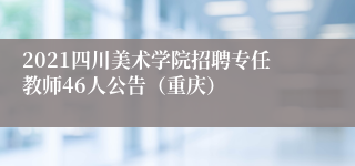 2021四川美术学院招聘专任教师46人公告（重庆）