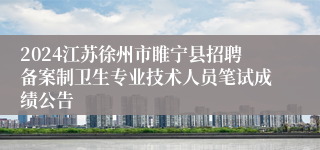 2024江苏徐州市睢宁县招聘备案制卫生专业技术人员笔试成绩公告