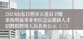 2024山东日照市五莲县卫健系统所属事业单位急需紧缺人才招聘拟聘用人员名单公示（二）