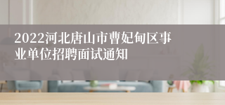 2022河北唐山市曹妃甸区事业单位招聘面试通知