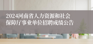 2024河南省人力资源和社会保障厅事业单位招聘成绩公告