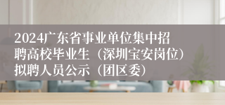 2024广东省事业单位集中招聘高校毕业生（深圳宝安岗位）拟聘人员公示（团区委）