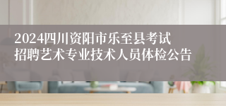 2024四川资阳市乐至县考试招聘艺术专业技术人员体检公告