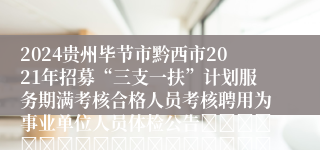 2024贵州毕节市黔西市2021年招募“三支一扶”计划服务期满考核合格人员考核聘用为事业单位人员体检公告																																	