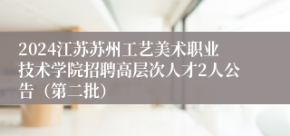 2024江苏苏州工艺美术职业技术学院招聘高层次人才2人公告（第二批）