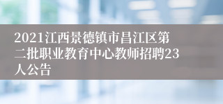 2021江西景德镇市昌江区第二批职业教育中心教师招聘23人公告