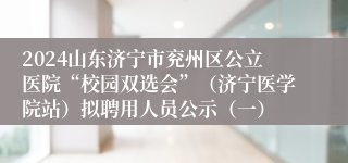 2024山东济宁市兖州区公立医院“校园双选会”（济宁医学院站）拟聘用人员公示（一）