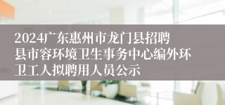 2024广东惠州市龙门县招聘县市容环境卫生事务中心编外环卫工人拟聘用人员公示