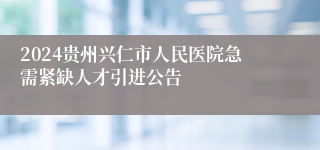 2024贵州兴仁市人民医院急需紧缺人才引进公告