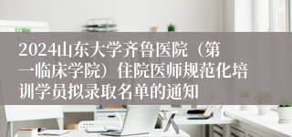 2024山东大学齐鲁医院（第一临床学院）住院医师规范化培训学员拟录取名单的通知