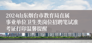 2024山东烟台市教育局直属事业单位卫生类岗位招聘笔试准考证打印温馨提醒