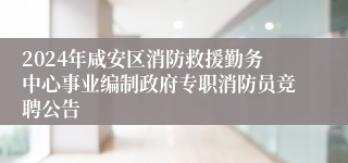 2024年咸安区消防救援勤务中心事业编制政府专职消防员竞聘公告