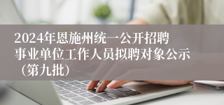 2024年恩施州统一公开招聘事业单位工作人员拟聘对象公示（第九批）