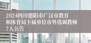 2024四川德阳市广汉市教育和体育局下属单位市外选调教师7人公告