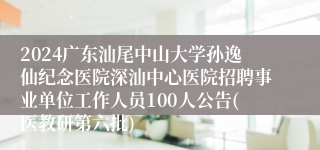 2024广东汕尾中山大学孙逸仙纪念医院深汕中心医院招聘事业单位工作人员100人公告(医教研第六批) 