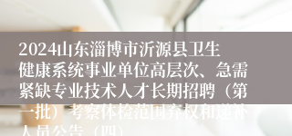 2024山东淄博市沂源县卫生健康系统事业单位高层次、急需紧缺专业技术人才长期招聘（第一批）考察体检范围弃权和递补人员公告（四）