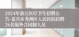 2024年浙江医疗卫生招聘公告-嘉兴市秀洲区人民医院招聘26名编外合同制人员