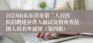 2024山东东营市第二人民医院招聘递补进入面试资格审查范围人员名单通知（第四批）