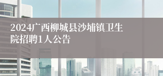 2024广西柳城县沙埔镇卫生院招聘1人公告