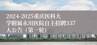 2024-2025重庆医科大学附属永川医院自主招聘337人公告（第一轮）