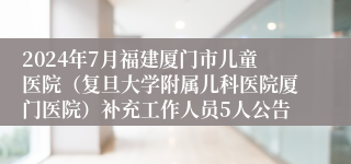 2024年7月福建厦门市儿童医院（复旦大学附属儿科医院厦门医院）补充工作人员5人公告