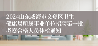 2024山东威海市文登区卫生健康局所属事业单位招聘第一批考察合格人员体检通知