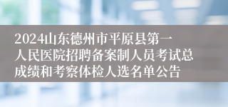 2024山东德州市平原县第一人民医院招聘备案制人员考试总成绩和考察体检人选名单公告