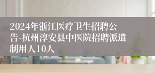 2024年浙江医疗卫生招聘公告-杭州淳安县中医院招聘派遣制用人10人