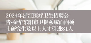 2024年浙江医疗卫生招聘公告-金华东阳市卫健系统面向硕士研究生及以上人才引进81人