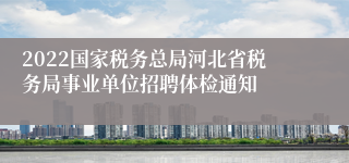 2022国家税务总局河北省税务局事业单位招聘体检通知