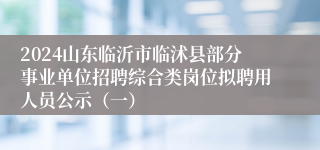 2024山东临沂市临沭县部分事业单位招聘综合类岗位拟聘用人员公示（一）