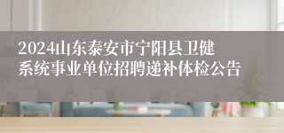 2024山东泰安市宁阳县卫健系统事业单位招聘递补体检公告