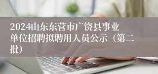 2024山东东营市广饶县事业单位招聘拟聘用人员公示（第二批）