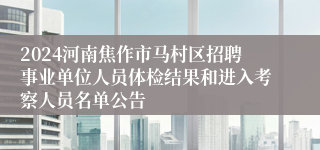 2024河南焦作市马村区招聘事业单位人员体检结果和进入考察人员名单公告