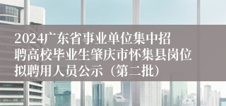 2024广东省事业单位集中招聘高校毕业生肇庆市怀集县岗位拟聘用人员公示（第二批）