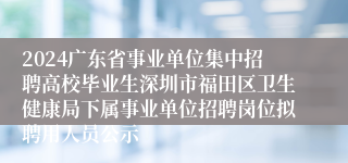 2024广东省事业单位集中招聘高校毕业生深圳市福田区卫生健康局下属事业单位招聘岗位拟聘用人员公示