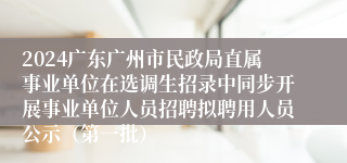 2024广东广州市民政局直属事业单位在选调生招录中同步开展事业单位人员招聘拟聘用人员公示（第一批）