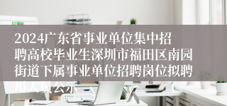 2024广东省事业单位集中招聘高校毕业生深圳市福田区南园街道下属事业单位招聘岗位拟聘用人员公示