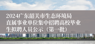 2024广东韶关市生态环境局直属事业单位集中招聘高校毕业生拟聘人员公示（第一批）