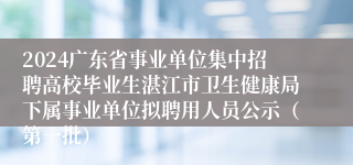 2024广东省事业单位集中招聘高校毕业生湛江市卫生健康局下属事业单位拟聘用人员公示（第一批）