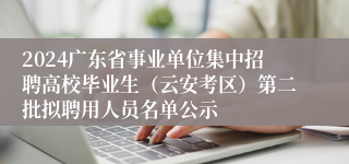2024广东省事业单位集中招聘高校毕业生（云安考区）第二批拟聘用人员名单公示
