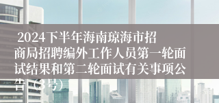  2024下半年海南琼海市招商局招聘编外工作人员第一轮面试结果和第二轮面试有关事项公告（3号）