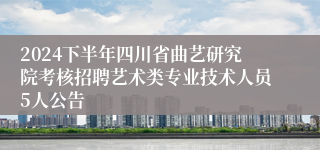 2024下半年四川省曲艺研究院考核招聘艺术类专业技术人员5人公告