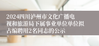 2024四川泸州市文化广播电视和旅游局下属事业单位单位拟占编聘用2名同志的公示