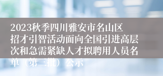 2023秋季四川雅安市名山区招才引智活动面向全国引进高层次和急需紧缺人才拟聘用人员名单（第三批）公示