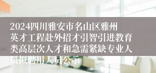 2024四川雅安市名山区雅州英才工程赴外招才引智引进教育类高层次人才和急需紧缺专业人员拟聘用人员公示