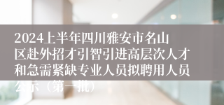 2024上半年四川雅安市名山区赴外招才引智引进高层次人才和急需紧缺专业人员拟聘用人员公示（第一批）